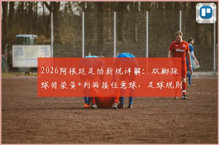2026阿根廷足协新规详解：双脚踩球将染黄+判间接任意球，足球规则有哪些变化？