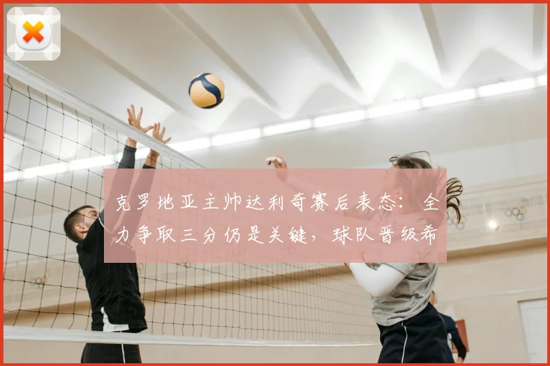 克罗地亚主帅达利奇赛后表态:全力争取三分仍是关键,球队晋级希望犹存,球迷热议2026出线形势