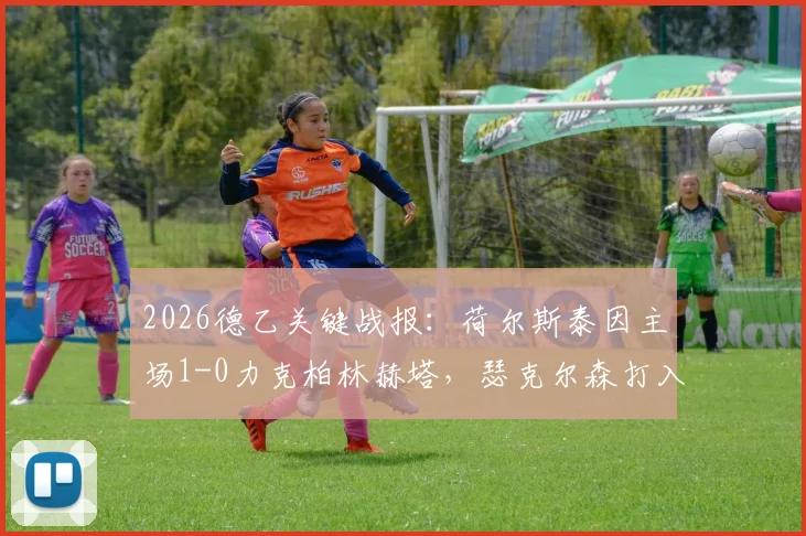 2026德乙关键战报：荷尔斯泰因主场1-0力克柏林赫塔，瑟克尔森打入制胜球全程回顾