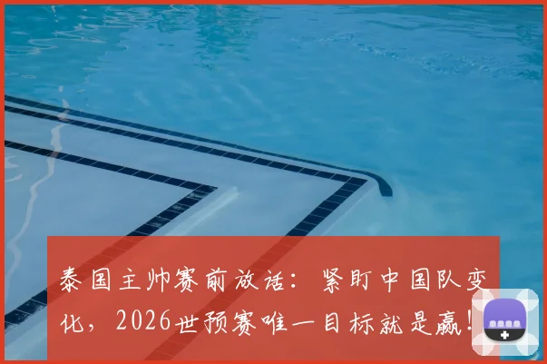 泰国主帅赛前放话：紧盯中国队变化，2026世预赛唯一目标就是赢！中泰对决关键点解读
