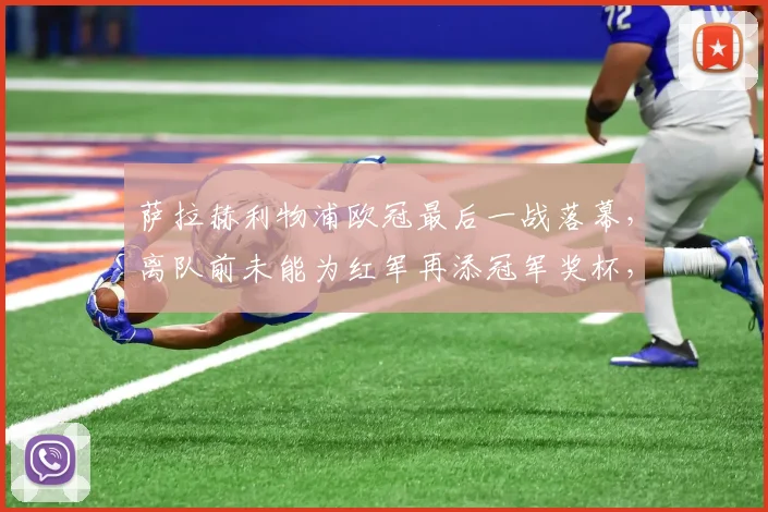 萨拉赫利物浦欧冠最后一战落幕，离队前未能为红军再添冠军奖杯，留下2026赛季多少遗憾