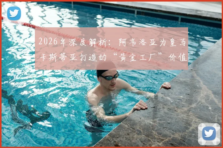 2026年深度解析：阿韦洛亚为皇马卡斯蒂亚打造的“黄金工厂”价值何在？青训成果与两亿欧元估值全揭秘