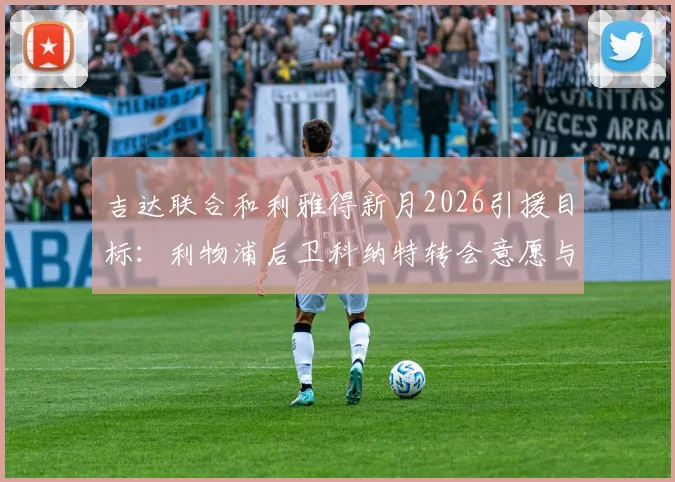 吉达联合和利雅得新月2026引援目标:利物浦后卫科纳特转会意愿与薪资分析