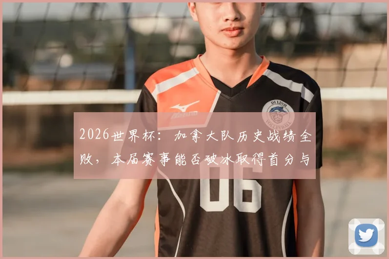 2026世界杯:加拿大队历史战绩全败,本届赛事能否破冰取得首分与首胜?