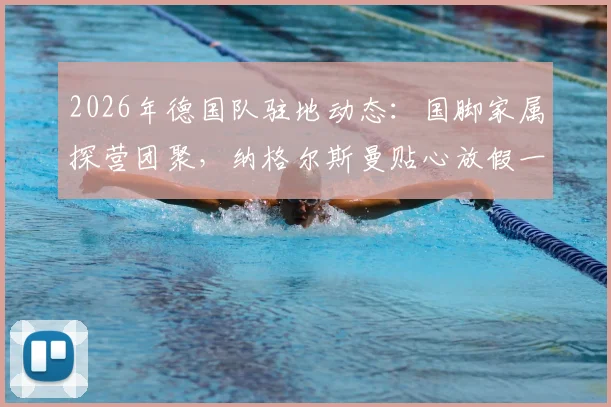 2026年德国队驻地动态:国脚家属探营团聚,纳格尔斯曼贴心放假一天引热议