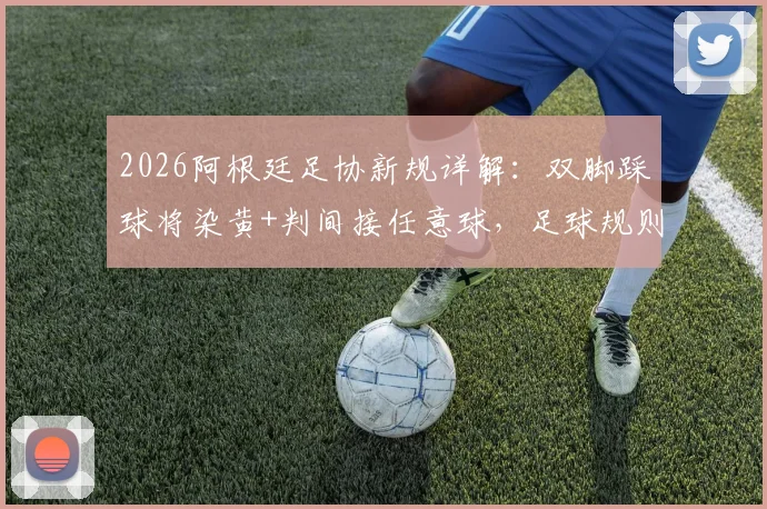 2026阿根廷足协新规详解：双脚踩球将染黄+判间接任意球，足球规则有哪些变化？
