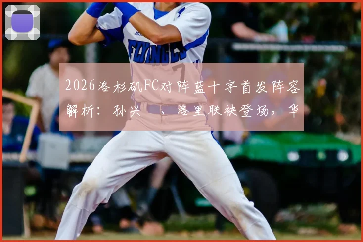 2026洛杉矶FC对阵蓝十字首发阵容解析：孙兴慜、洛里联袂登场，华裔新星伍小海替补待命