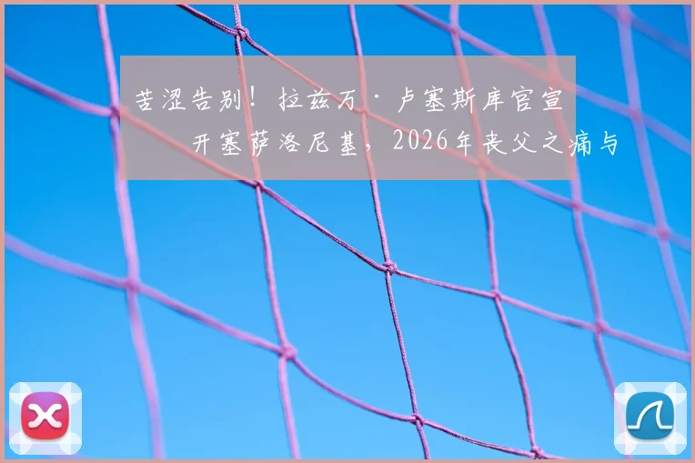 苦涩告别!拉兹万·卢塞斯库官宣离开塞萨洛尼基,2026年丧父之痛与离队内幕深度解读,附球队未来帅位候选人全面分析