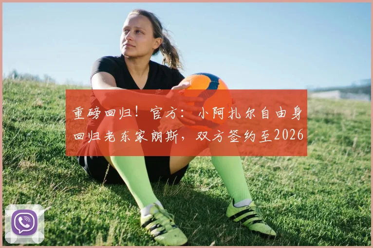 重磅回归！官方：小阿扎尔自由身回归老东家朗斯，双方签约至2026年详情解析