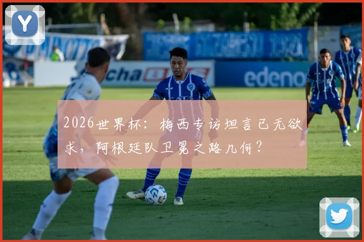 2026世界杯:梅西专访坦言已无欲求,阿根廷队卫冕之路几何?