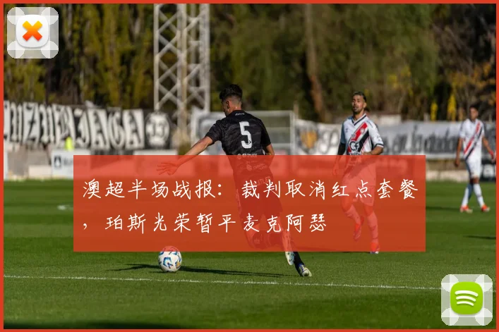 澳超半场战报:裁判取消红点套餐,珀斯光荣暂平麦克阿瑟