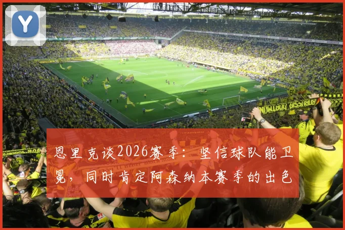 恩里克谈2026赛季：坚信球队能卫冕，同时肯定阿森纳本赛季的出色表现