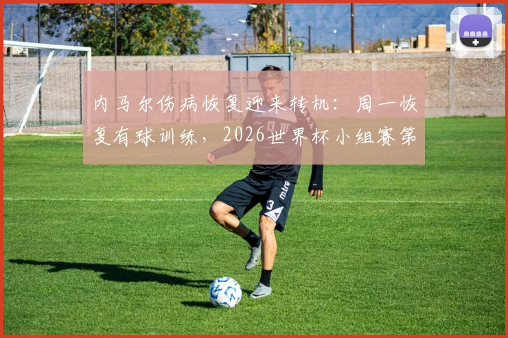 内马尔伤病恢复迎来转机：周一恢复有球训练，2026世界杯小组赛第二轮复出有望（附巴西队赛程分析）