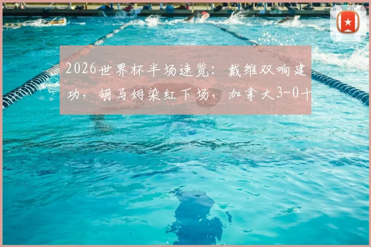 2026世界杯半场速览:戴维双响建功,胡马姆染红下场,加拿大3-0十人卡塔尔,关键节点全回顾